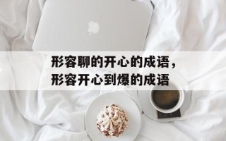 形容聊的开心的成语，形容开心到爆的成语