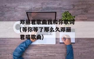邓丽君歌曲我和你歌词(等你等了那么久邓丽君唱歌曲)