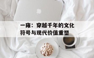 一雍：穿越千年的文化符号与现代价值重塑