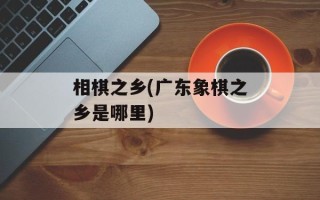 相棋之乡(广东象棋之乡是哪里)