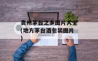 贵州茅台之乡图片大全(地方茅台酒包装图片)