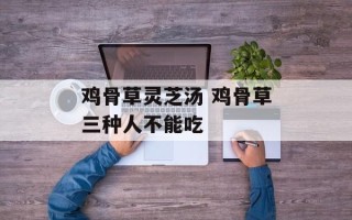 鸡骨草灵芝汤 鸡骨草三种人不能吃