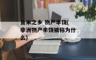 鱼米之乡 物产丰饶(非洲物产丰饶被称为什么)