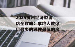 2025杭州经济型酒店全攻略：本地人教你用最少的钱住最值的房