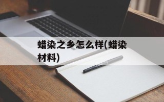 蜡染之乡怎么样(蜡染材料)
