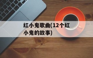 红小鬼歌曲(12个红小鬼的故事)