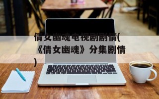 倩女幽魂电视剧剧情(《倩女幽魂》分集剧情)