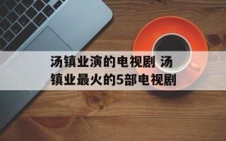 汤镇业演的电视剧 汤镇业最火的5部电视剧