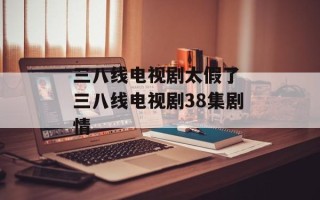 三八线电视剧太假了 三八线电视剧38集剧情