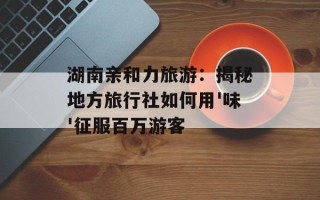 湖南亲和力旅游：揭秘地方旅行社如何用'味'征服百万游客