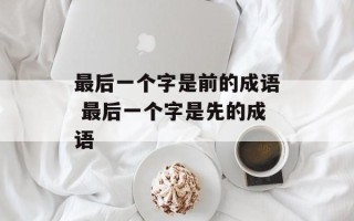最后一个字是前的成语 最后一个字是先的成语