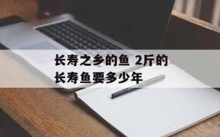 长寿之乡的鱼 2斤的长寿鱼要多少年