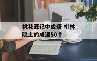 桃花源记中成语 桃林隐士的成语50个