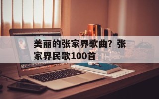 美丽的张家界歌曲？张家界民歌100首