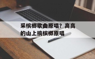 采槟榔歌曲原唱？高高的山上摘槟榔原唱