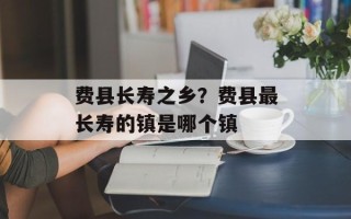 费县长寿之乡？费县最长寿的镇是哪个镇