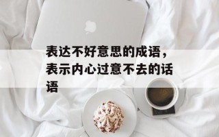 表达不好意思的成语，表示内心过意不去的话语