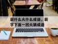 薪什么火什么成语，薪字下面一团火猜成语