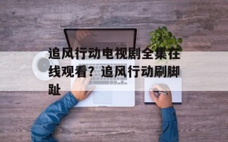 追风行动电视剧全集在线观看？追风行动刷脚趾