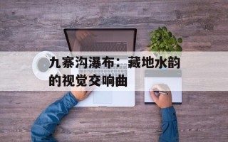 九寨沟瀑布：藏地水韵的视觉交响曲