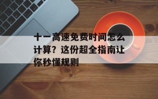 十一高速免费时间怎么计算？这份超全指南让你秒懂规则