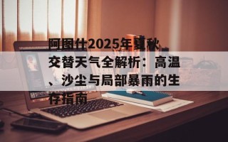 阿图什2025年夏秋交替天气全解析：高温、沙尘与局部暴雨的生存指南