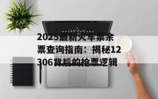 2025最新火车票余票查询指南：揭秘12306背后的抢票逻辑