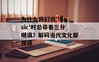 为什么我们说' basic'时总带着三分嘲讽？解码当代文化鄙视链