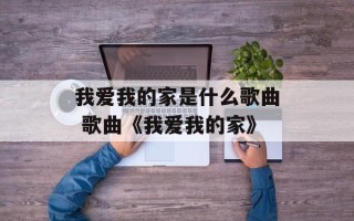 我爱我的家是什么歌曲 歌曲《我爱我的家》