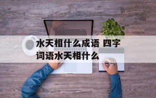 水天相什么成语 四字词语水天相什么
