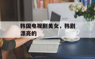 韩国电视剧美女，韩剧漂亮的