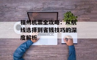 福州机票全攻略：从航线选择到省钱技巧的深度解析
