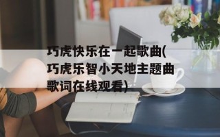 巧虎快乐在一起歌曲(巧虎乐智小天地主题曲歌词在线观看)