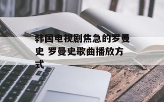 韩国电视剧焦急的罗曼史 罗曼史歌曲播放方式