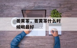 姜黄茶，姜黄茶什么时候喝最好