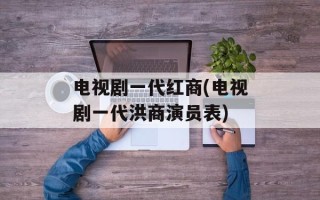 电视剧一代红商(电视剧一代洪商演员表)