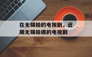 在无锡拍的电视剧，近期无锡拍摄的电视剧