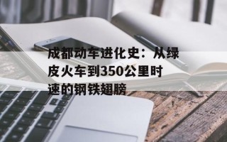 成都动车进化史：从绿皮火车到350公里时速的钢铁翅膀