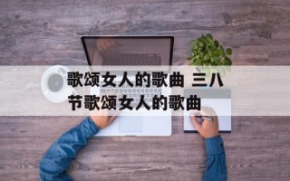 歌颂女人的歌曲 三八节歌颂女人的歌曲