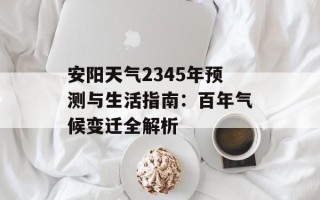 安阳天气2345年预测与生活指南：百年气候变迁全解析