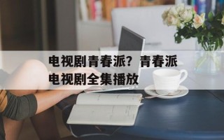 电视剧青春派？青春派电视剧全集播放