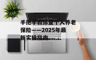 手把手教你查个人养老保险——2025年最新实操指南