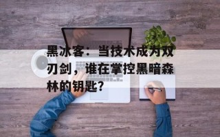 黑冰客：当技术成为双刃剑，谁在掌控黑暗森林的钥匙？