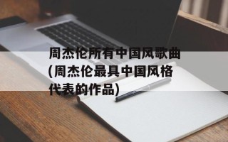 周杰伦所有中国风歌曲(周杰伦最具中国风格代表的作品)