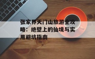 张家界天门山旅游全攻略：绝壁上的仙境与实用避坑指南