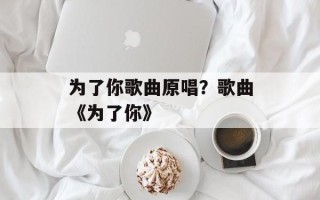 为了你歌曲原唱？歌曲《为了你》