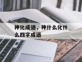 神化成语，神什么化什么四字成语