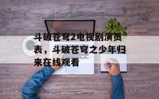 斗破苍穹2电视剧演员表，斗破苍穹之少年归来在线观看