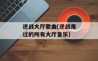 逆战大厅歌曲(逆战用过的所有大厅音乐)