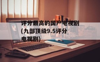 评分最高的国产电视剧(九部顶级9.5评分电视剧)